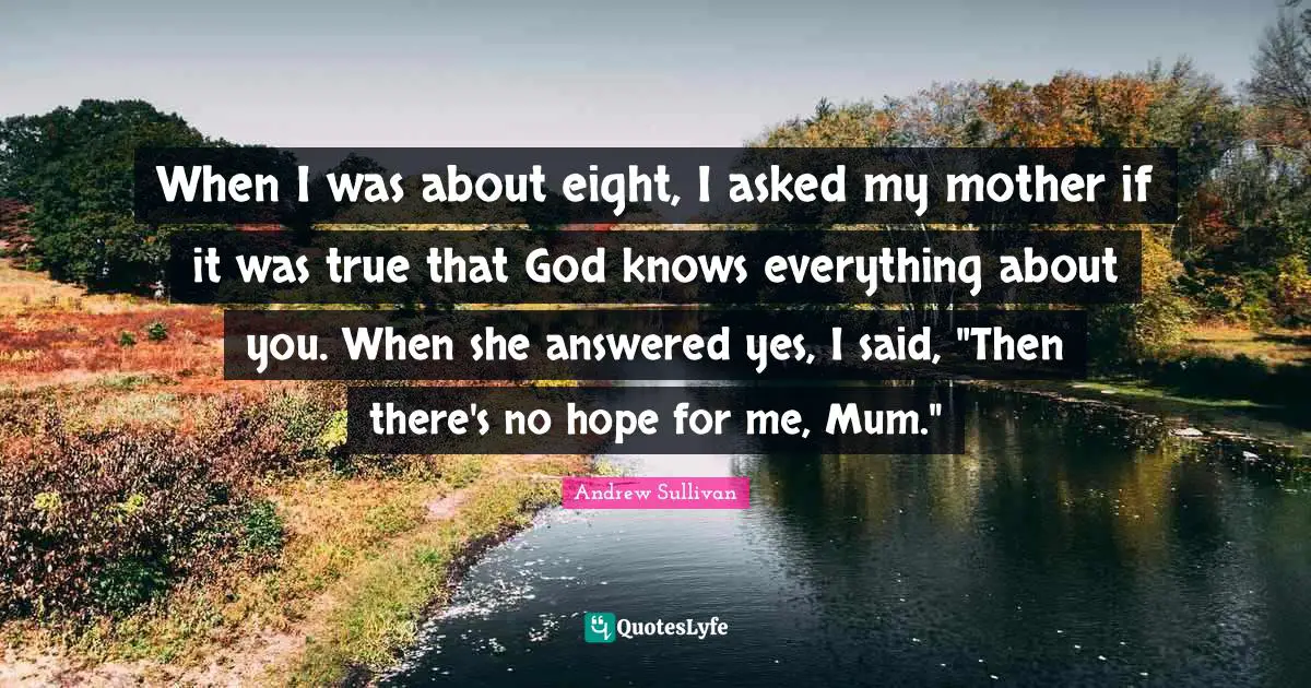 Andrew Sullivan Quotes: When I was about eight, I asked my mother if it was true that God knows everything about you. When she answered yes, I said, 