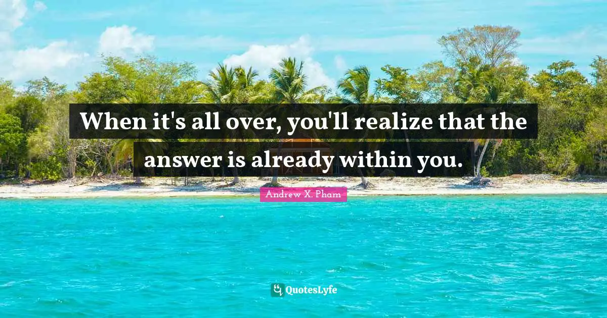 When it's all over, you'll realize that the answer is already within you.