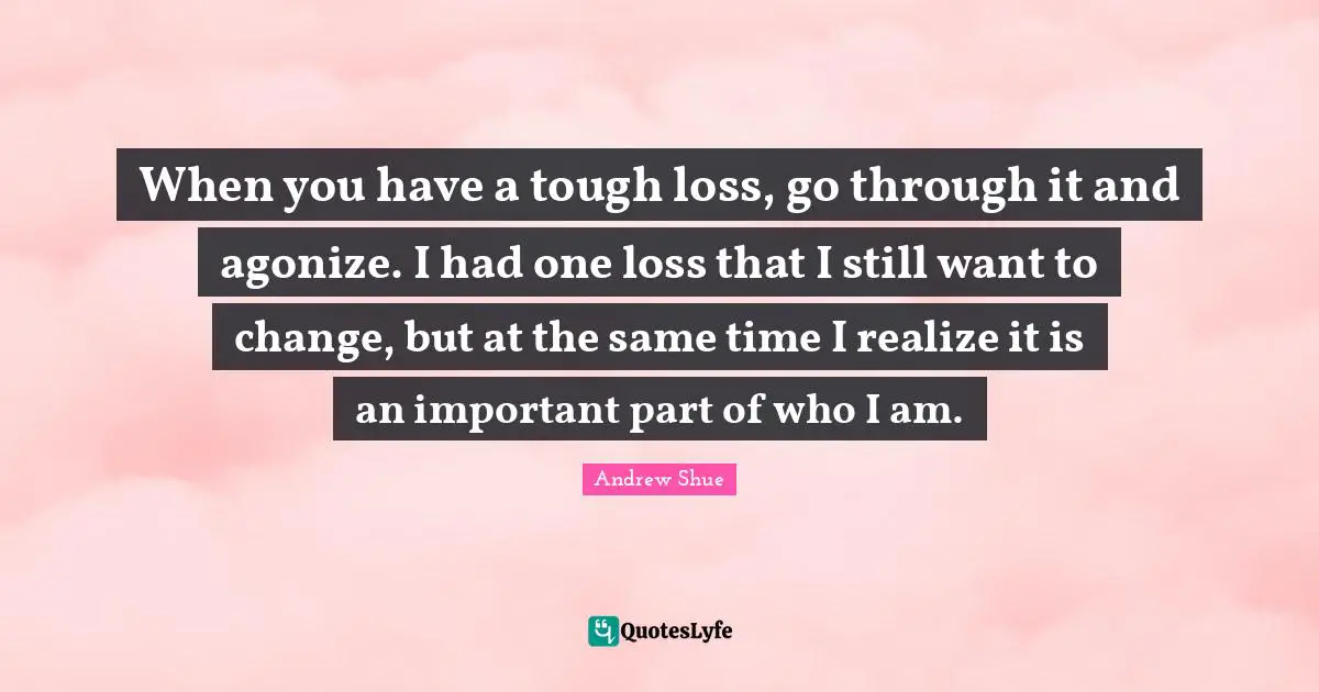 Tough Quotes: "When you have a tough loss, go through it and agonize. I had one loss that I still want to change, but at the same time I realize it is an important part of who I am."