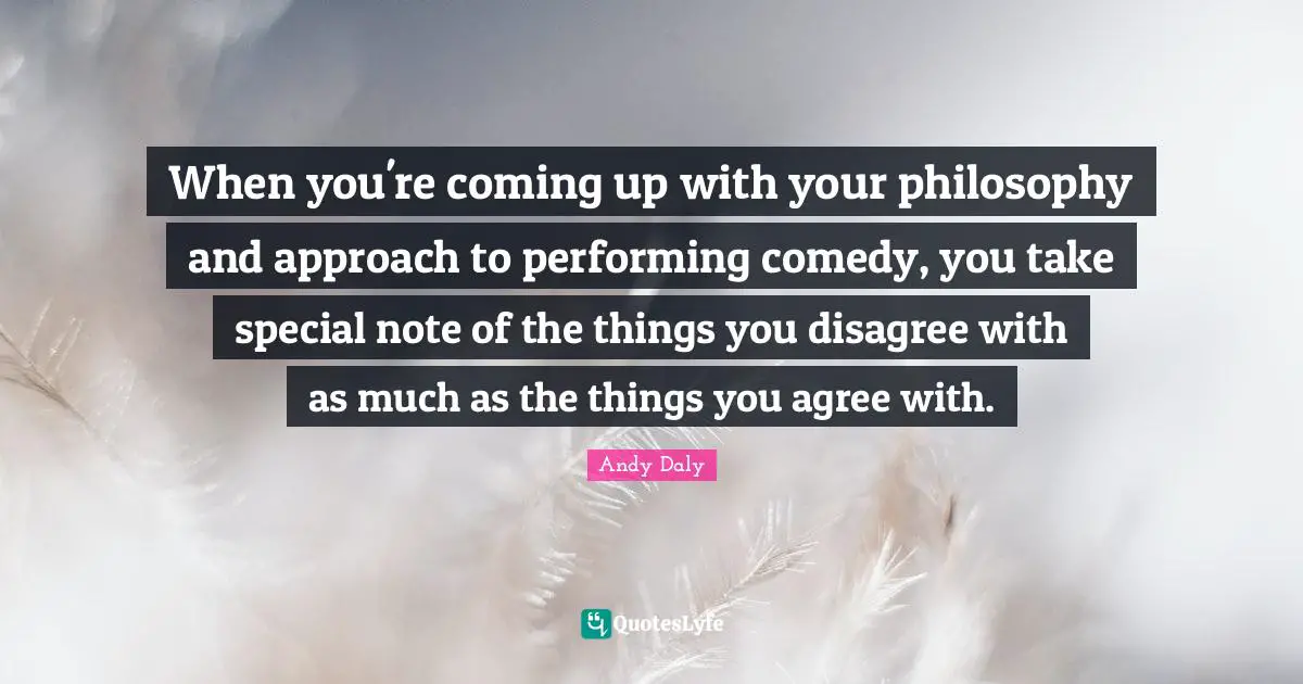 Andy Daly Quotes: "When you're coming up with your philosophy and approach to performing comedy, you take special note of the things you disagree with as much as the things you agree with."