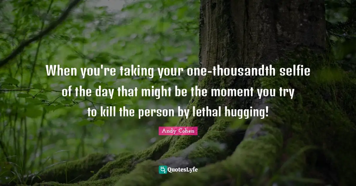 When you're taking your one-thousandth selfie of the day that might be the moment you try to kill the person by lethal hugging!