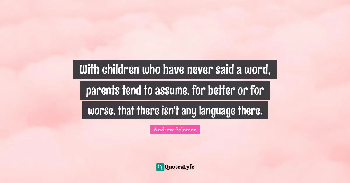 Andrew Solomon Quotes: "With children who have never said a word, parents tend to assume, for better or for worse, that there isn't any language there."