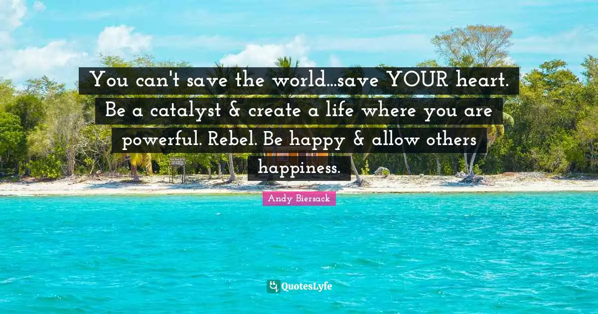 Rebel Quotes: "You can't save the world...save YOUR heart. Be a catalyst & create a life where you are powerful. Rebel. Be happy & allow others happiness."