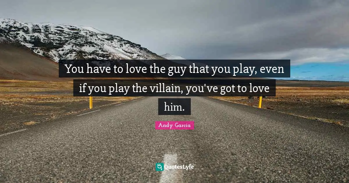 You have to love the guy that you play, even if you play the villain, you've got to love him.