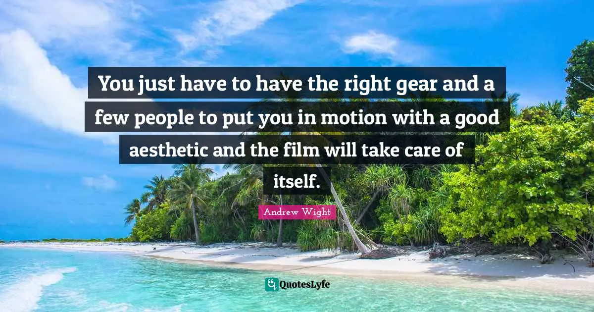 You just have to have the right gear and a few people to put you in motion with a good aesthetic and the film will take care of itself.