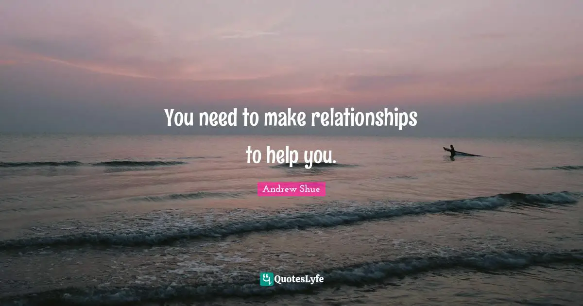 You need to make relationships to help you.