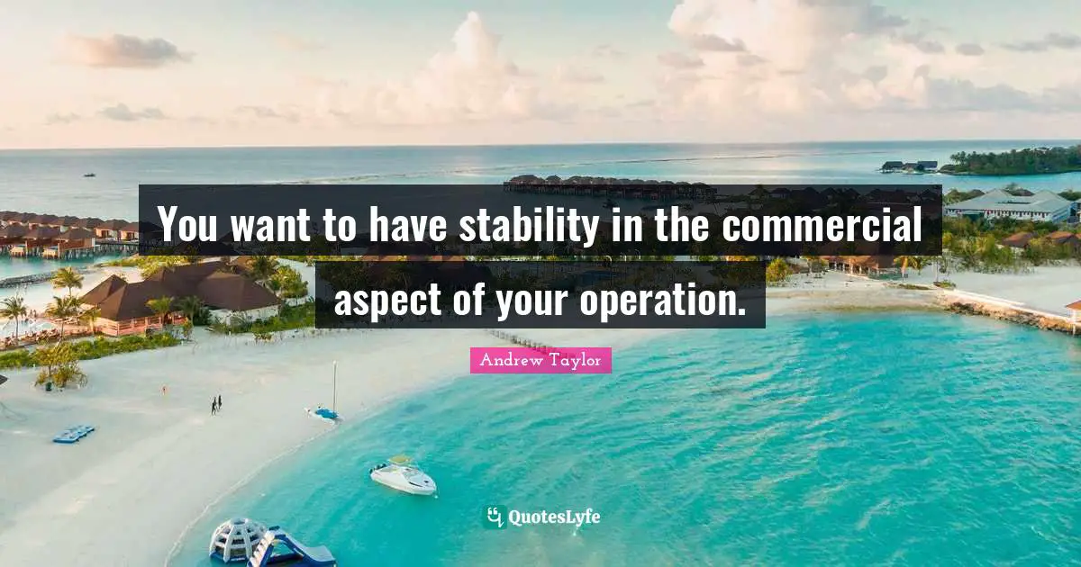 You want to have stability in the commercial aspect of your operation.