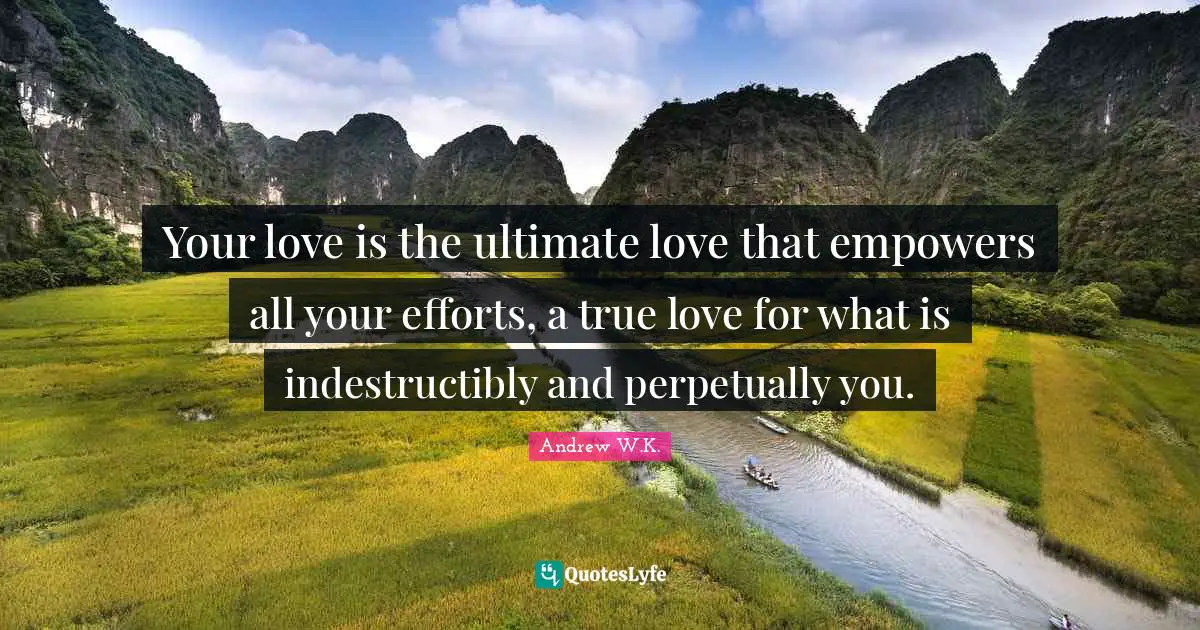 Andrew W.K. Quotes: Your love is the ultimate love that empowers all your efforts, a true love for what is indestructibly and perpetually you.