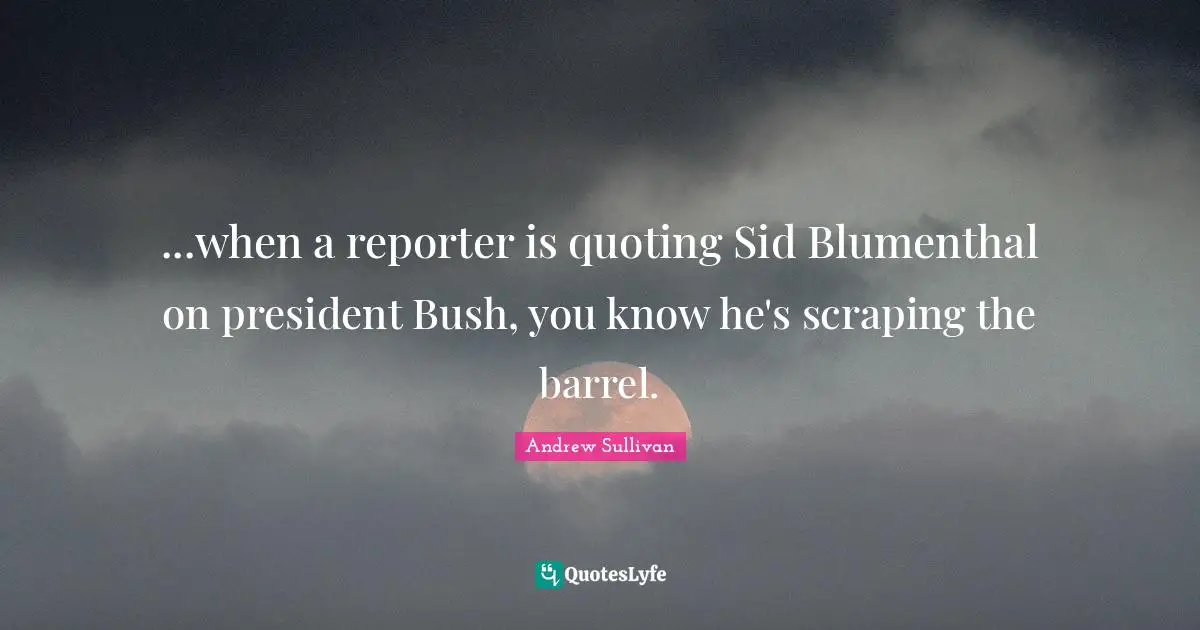 ...when a reporter is quoting Sid Blumenthal on president Bush, you know he's scraping the barrel.