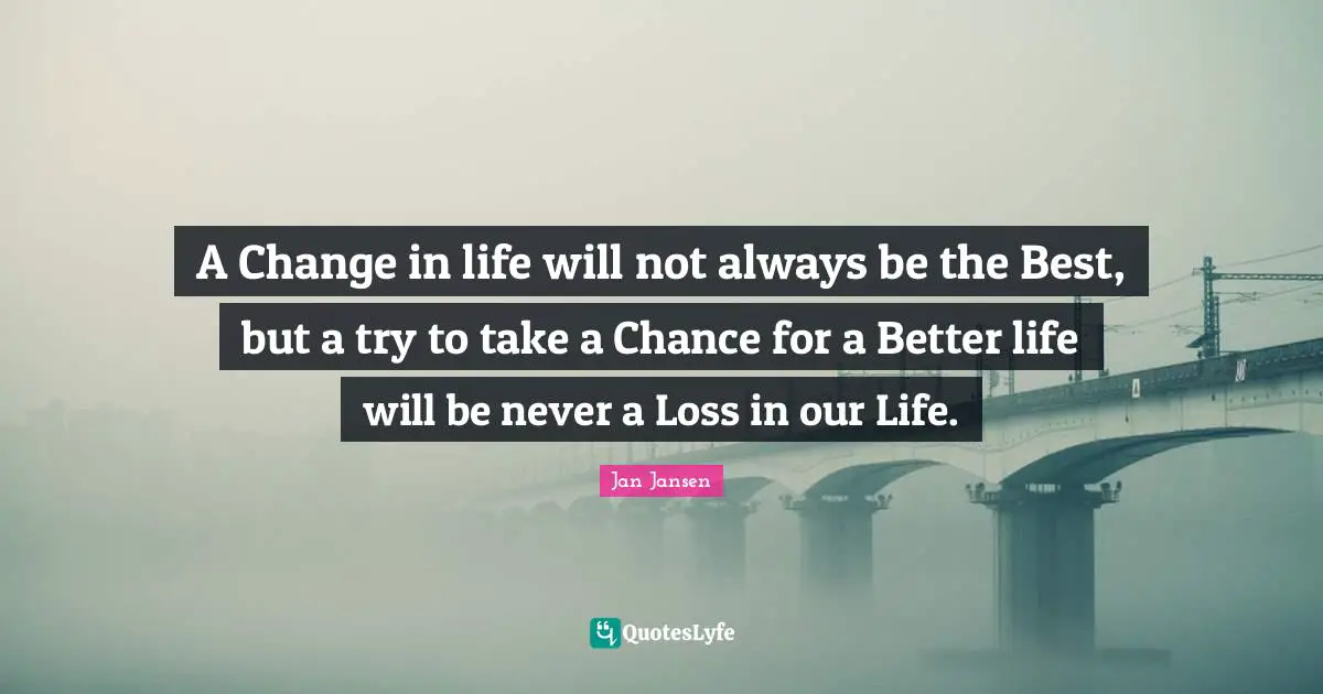 A Change in life will not always be the Best, but a try to take a Chance for a Better life will be never a Loss in our Life.