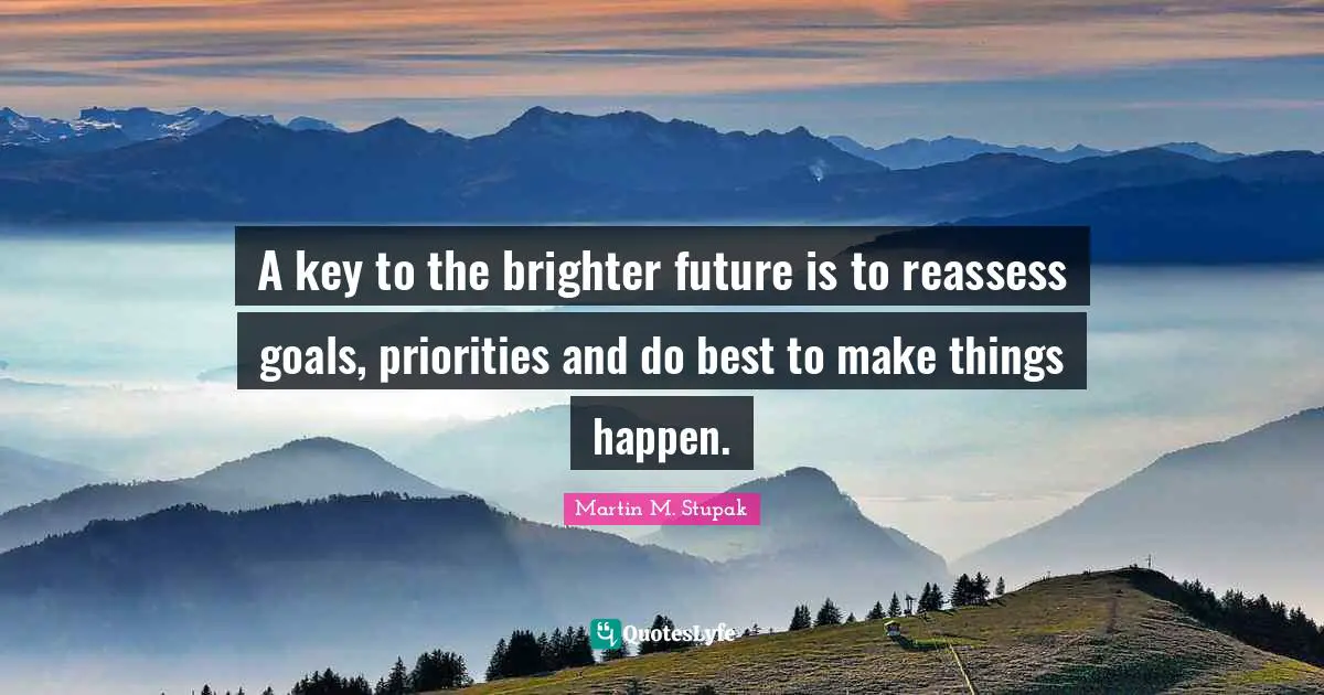 Martin M. Stupak Quotes: "A key to the brighter future is to reassess goals, priorities and do best to make things happen."