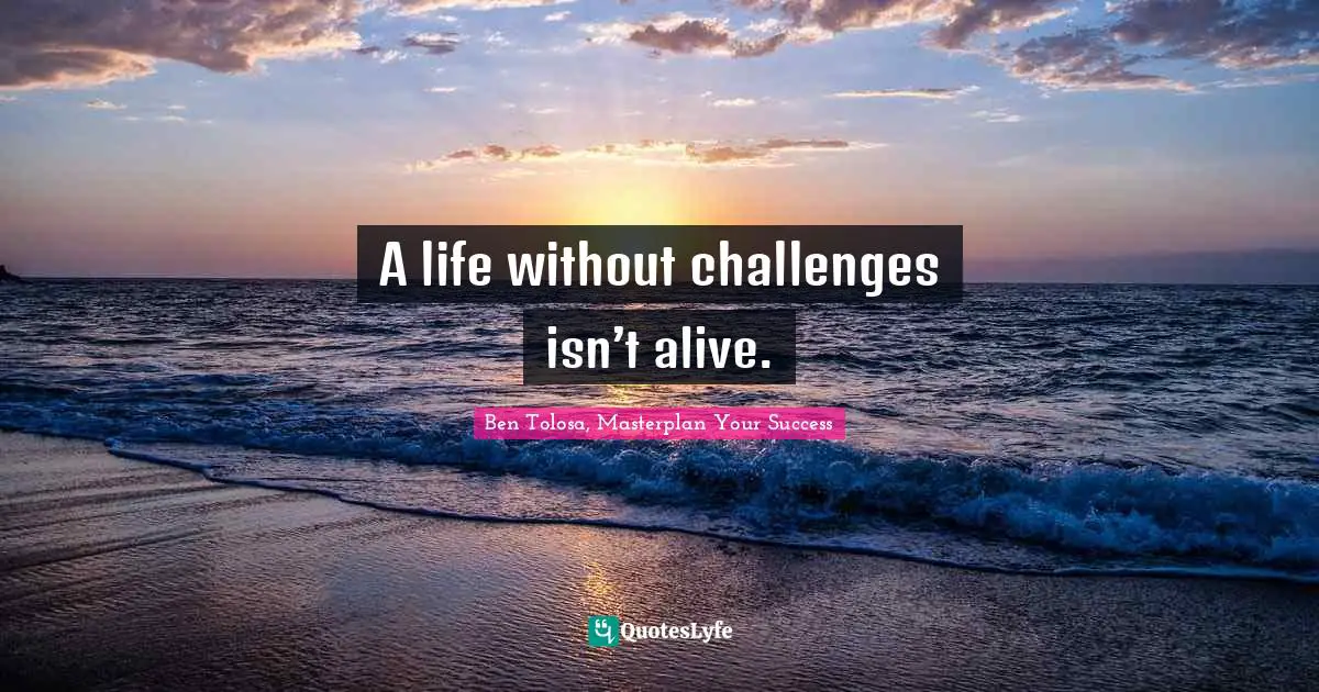 A life without challenges isn’t alive.