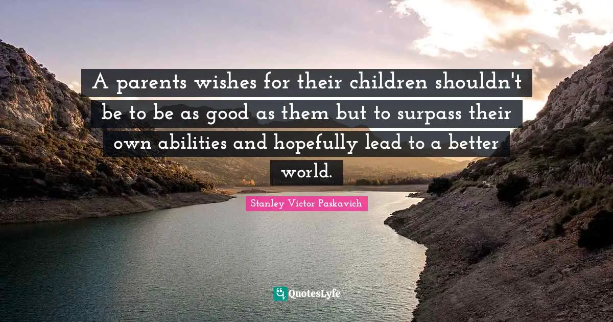 A parents wishes for their children shouldn't be to be as good as them but to surpass their own abilities and hopefully lead to a better world.