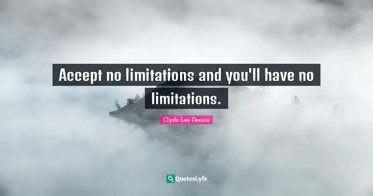 Accept no limitations and you'll have no limitations.