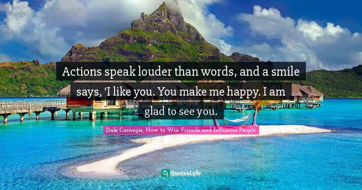 Actions speak louder than words, and a smile says, ‘I like you. You make me happy. I am glad to see you.
