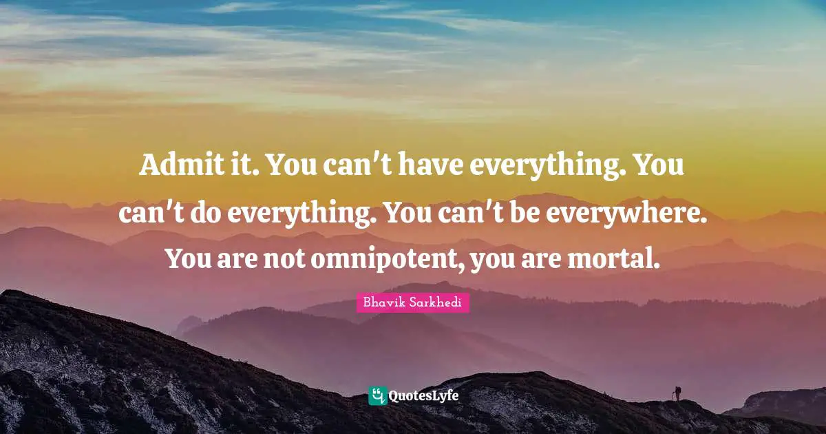 Admit it. You can't have everything. You can't do everything. You can't be everywhere. You are not omnipotent, you are mortal.