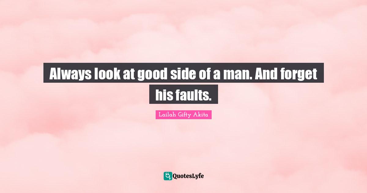 Always look at good side of a man. And forget his faults.