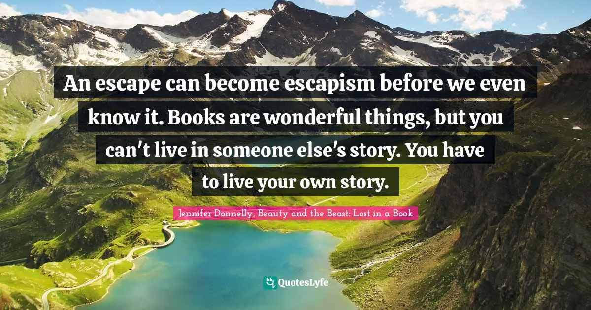 An escape can become escapism before we even know it. Books are wonderful things, but you can't live in someone else's story. You have to live your own story.