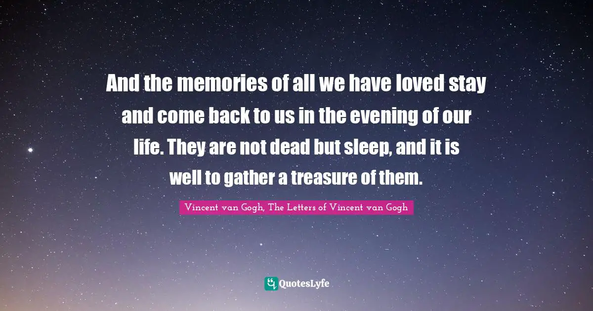 And the memories of all we have loved stay and come back to us in the evening of our life. They are not dead but sleep, and it is well to gather a treasure of them.