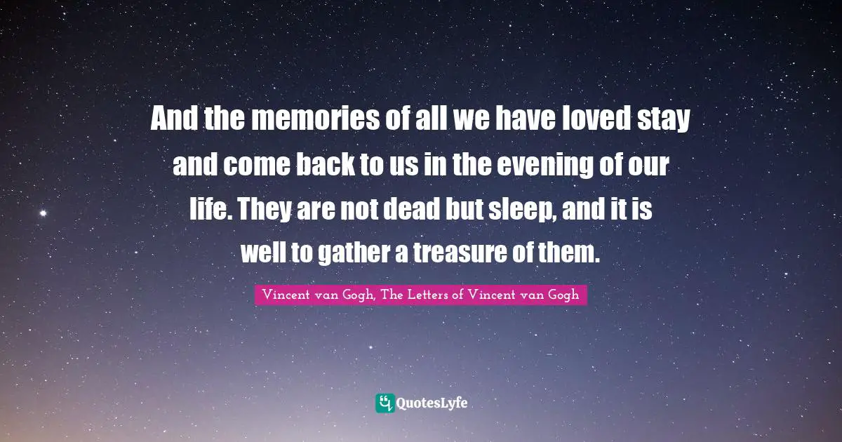 Vincent van Gogh, The Letters of Vincent van Gogh Quotes: And the memories of all we have loved stay and come back to us in the evening of our life. They are not dead but sleep, and it is well to gather a treasure of them.