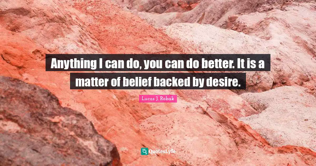 Anything I can do, you can do better. It is a matter of belief backed by desire.