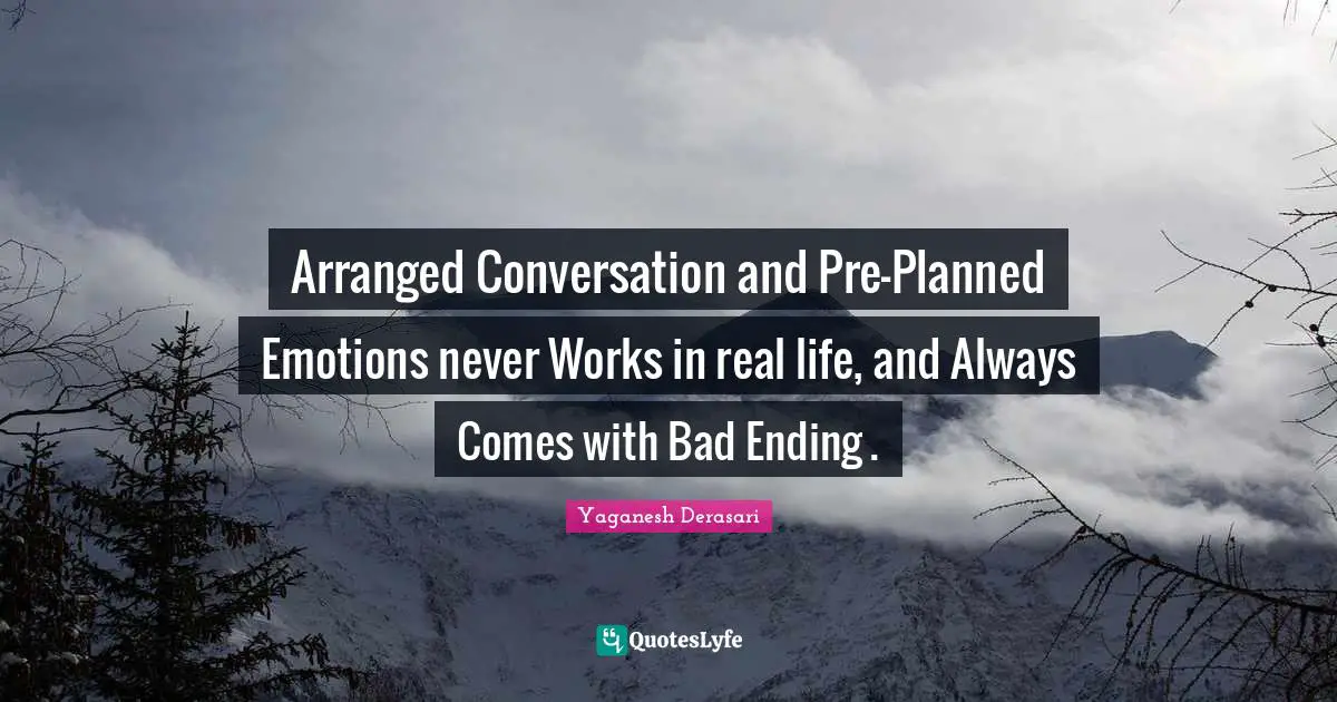 Arranged Conversation and Pre-Planned Emotions never Works in real life, and Always Comes with Bad Ending .