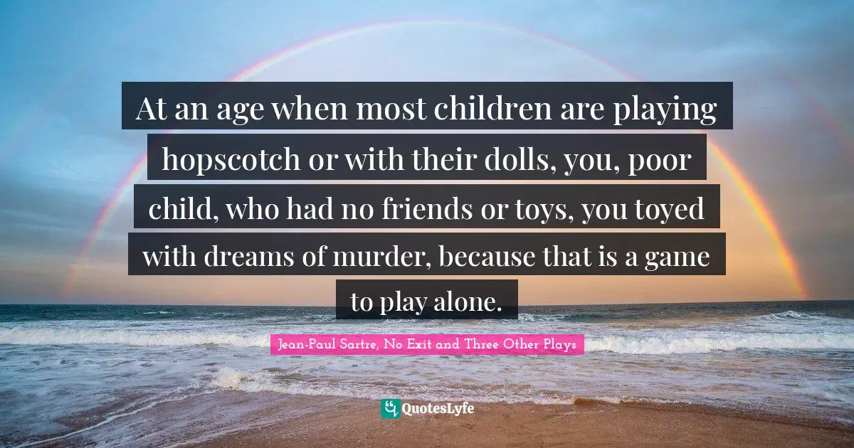 At an age when most children are playing hopscotch or with their dolls, you, poor child, who had no friends or toys, you toyed with dreams of murder, because that is a game to play alone.
