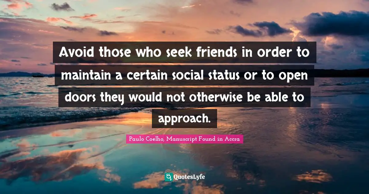 Paulo Coelho, Manuscript Found in Accra Quotes: Avoid those who seek friends in order to maintain a certain social status or to open doors they would not otherwise be able to approach.
