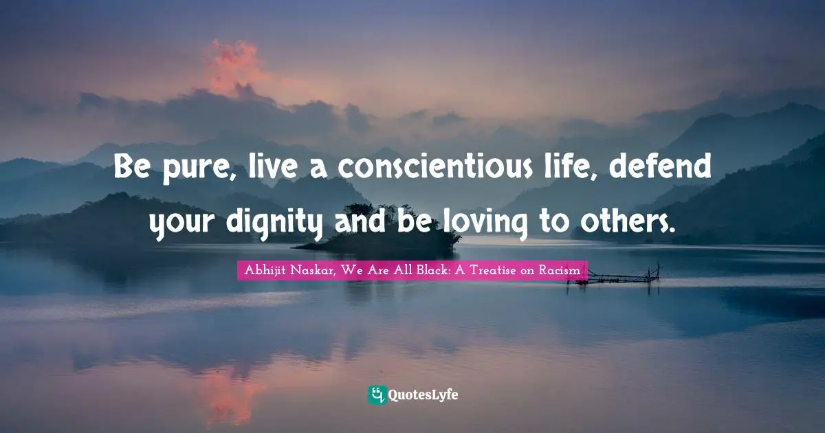 Abhijit Naskar, We Are All Black: A Treatise On Racism Quotes: "Be pure, live a conscientious life, defend your dignity and be loving to others."