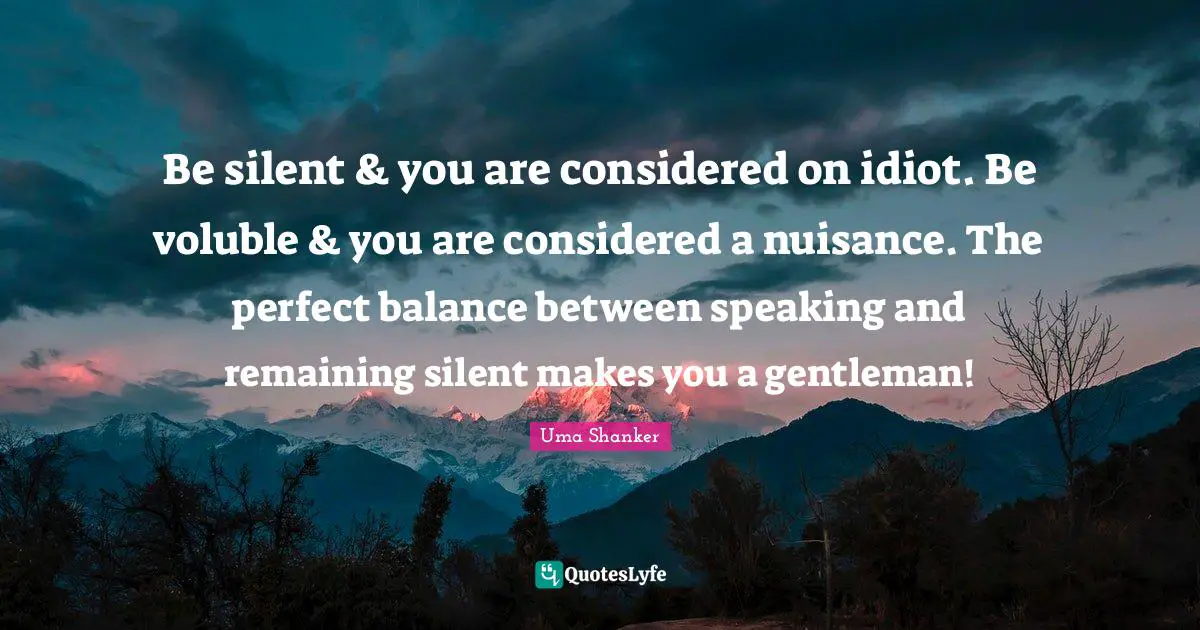 Be silent & you are considered on idiot. Be voluble & you are considered a nuisance. The perfect balance between speaking and remaining silent makes you a gentleman!