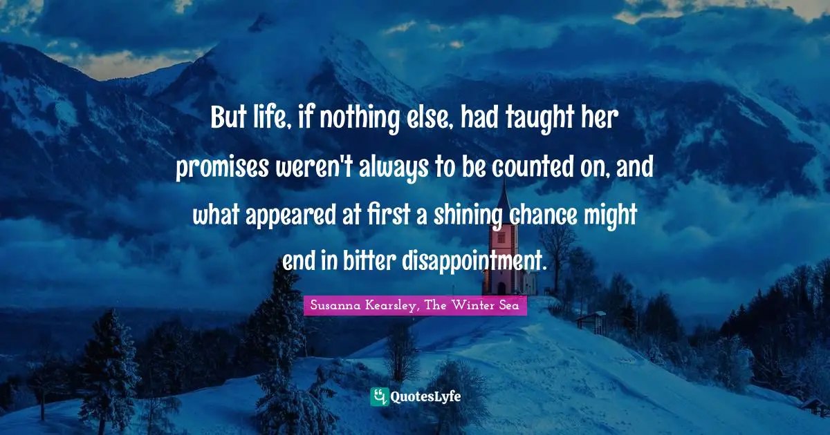 Susanna Kearsley Quotes: "But life, if nothing else, had taught her promises weren't always to be counted on, and what appeared at first a shining chance might end in bitter disappointment."