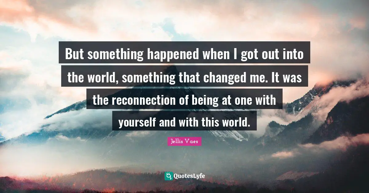 Jellis Vaes Quotes: "But something happened when I got out into the world, something that changed me. It was the reconnection of being at one with yourself and with this world."