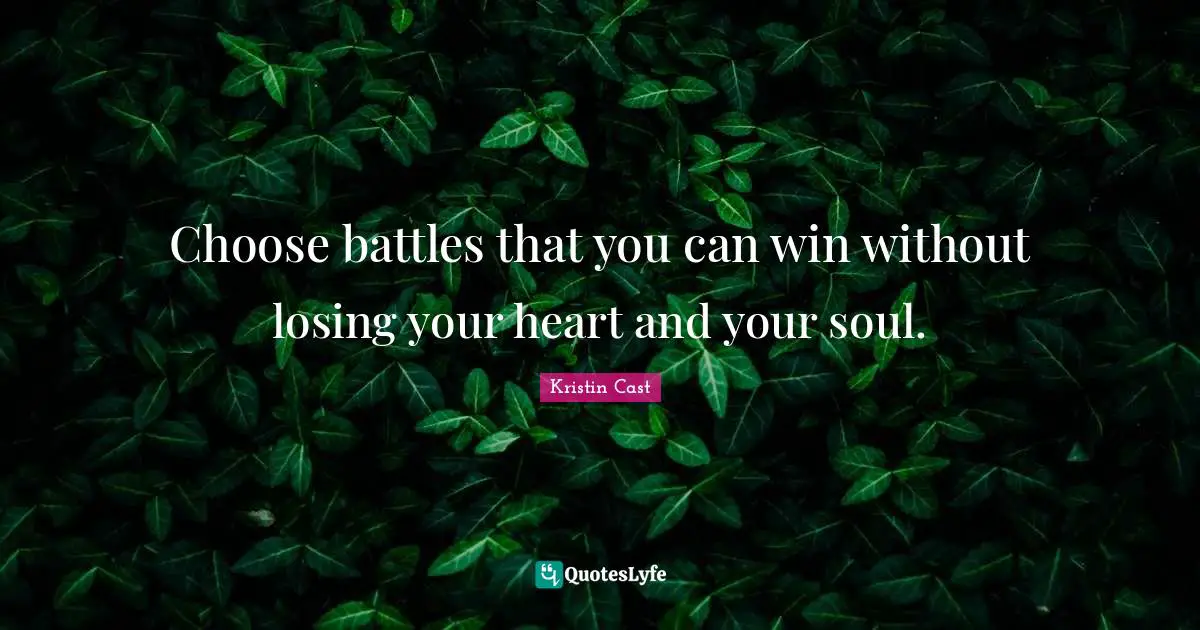 Choose battles that you can win without losing your heart and your soul.