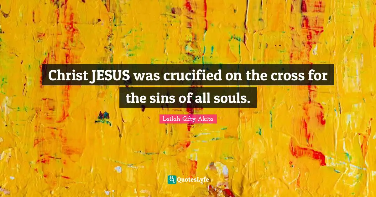 Christ JESUS was crucified on the cross for the sins of all souls.