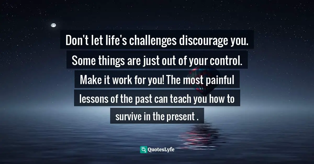 Don't let life's challenges discourage you. Some things are just out of your control. Make it work for you! The most painful lessons of the past can teach you how to survive in the present .