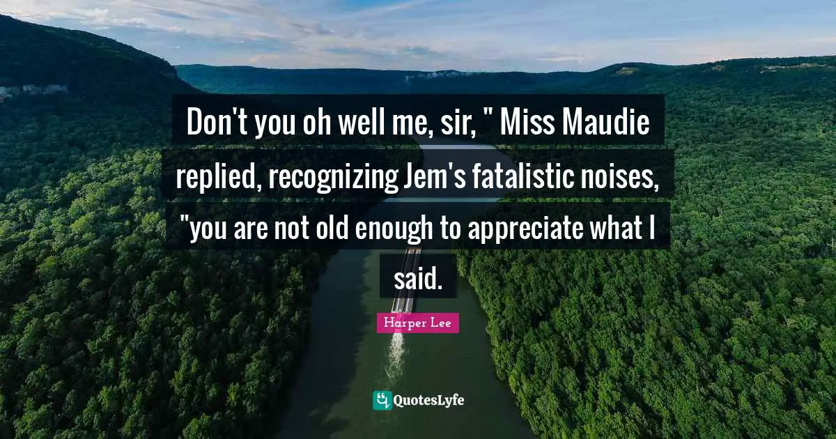 Don't you oh well me, sir, " Miss Maudie replied, recognizing Jem's fatalistic noises, "you are not old enough to appreciate what I said.