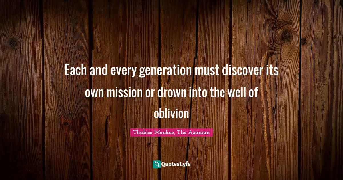 Thabiso Monkoe, The Azanian Quotes: "Each and every generation must discover its own mission or drown into the well of oblivion"