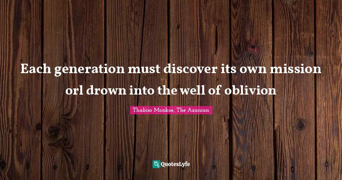 Thabiso Monkoe, The Azanian Quotes: "Each generation must discover its own mission orl drown into the well of oblivion"