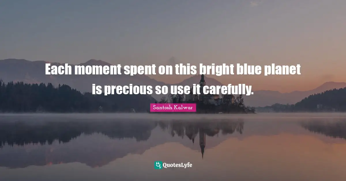 Each moment spent on this bright blue planet is precious so use it carefully.