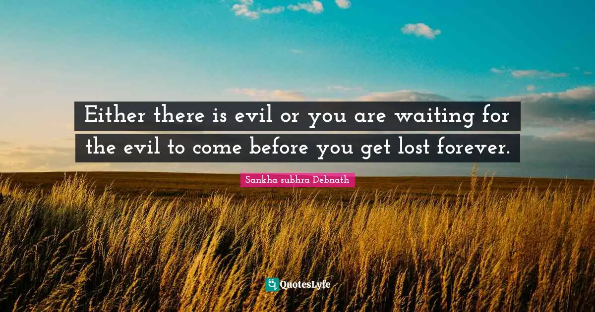 Either there is evil or you are waiting for the evil to come before you get lost forever.