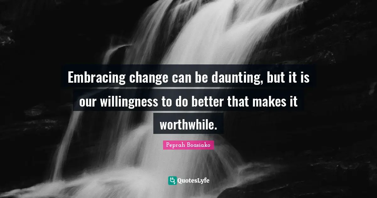 Embracing change can be daunting, but it is our willingness to do better that makes it worthwhile.