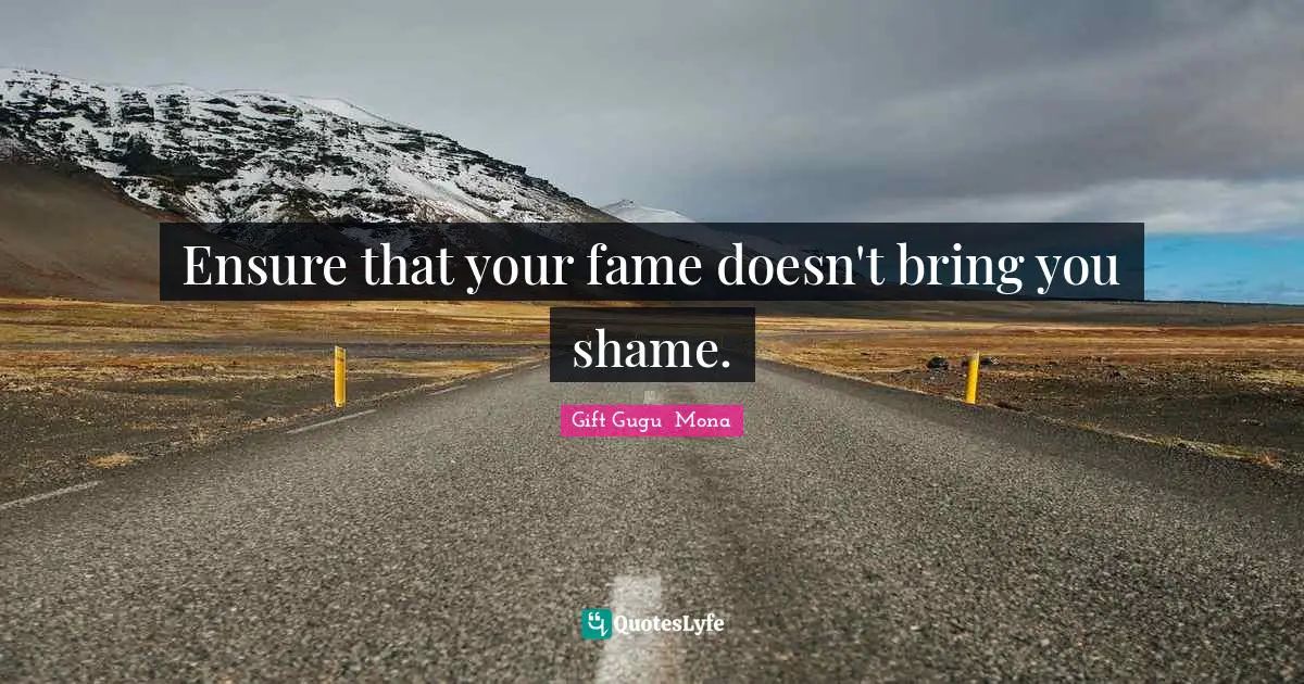 Ensure that your fame doesn't bring you shame.