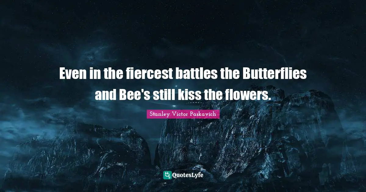 Even in the fiercest battles the Butterflies and Bee's still kiss the flowers.