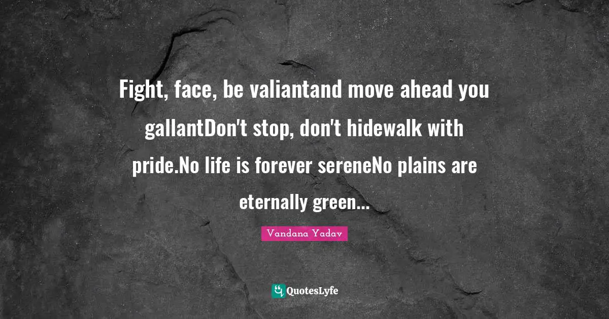 Fight, face, be valiantand move ahead you gallantDon't stop, don't hidewalk with pride.No life is forever sereneNo plains are eternally green...