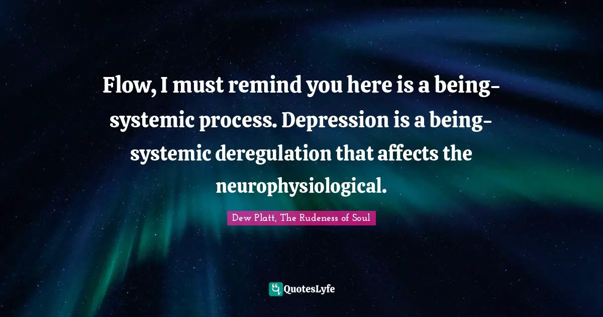 Flow, I must remind you here is a being-systemic process. Depression is a being-systemic deregulation that affects the neurophysiological.