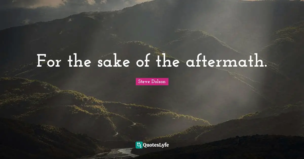 For the sake of the aftermath.