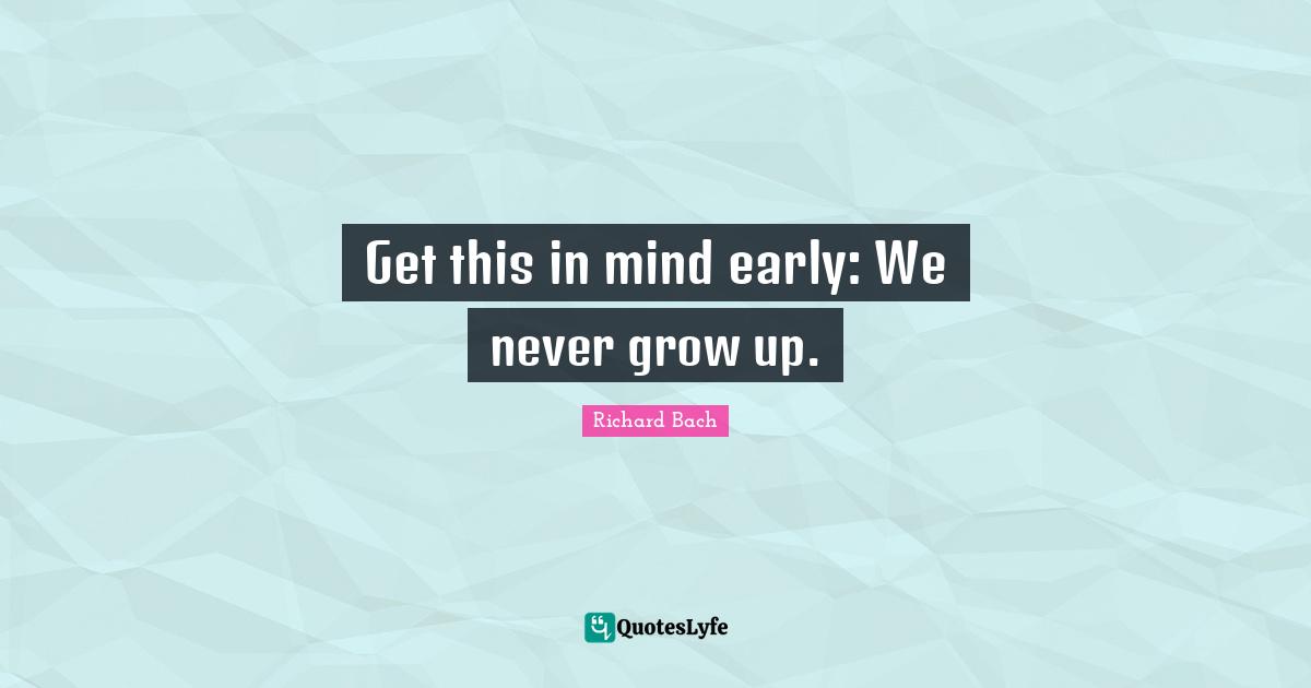 Get this in mind early: We never grow up.
