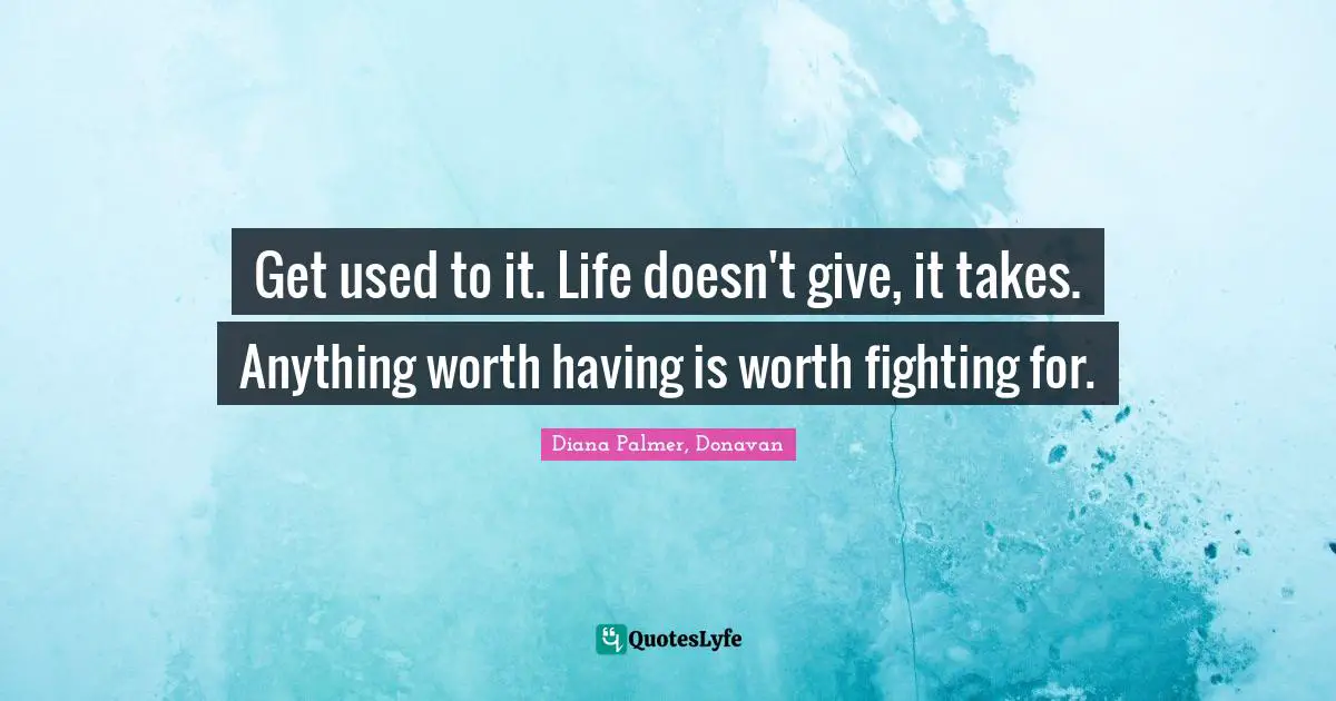 Living Life Quotes: "Get used to it. Life doesn't give, it takes. Anything worth having is worth fighting for."