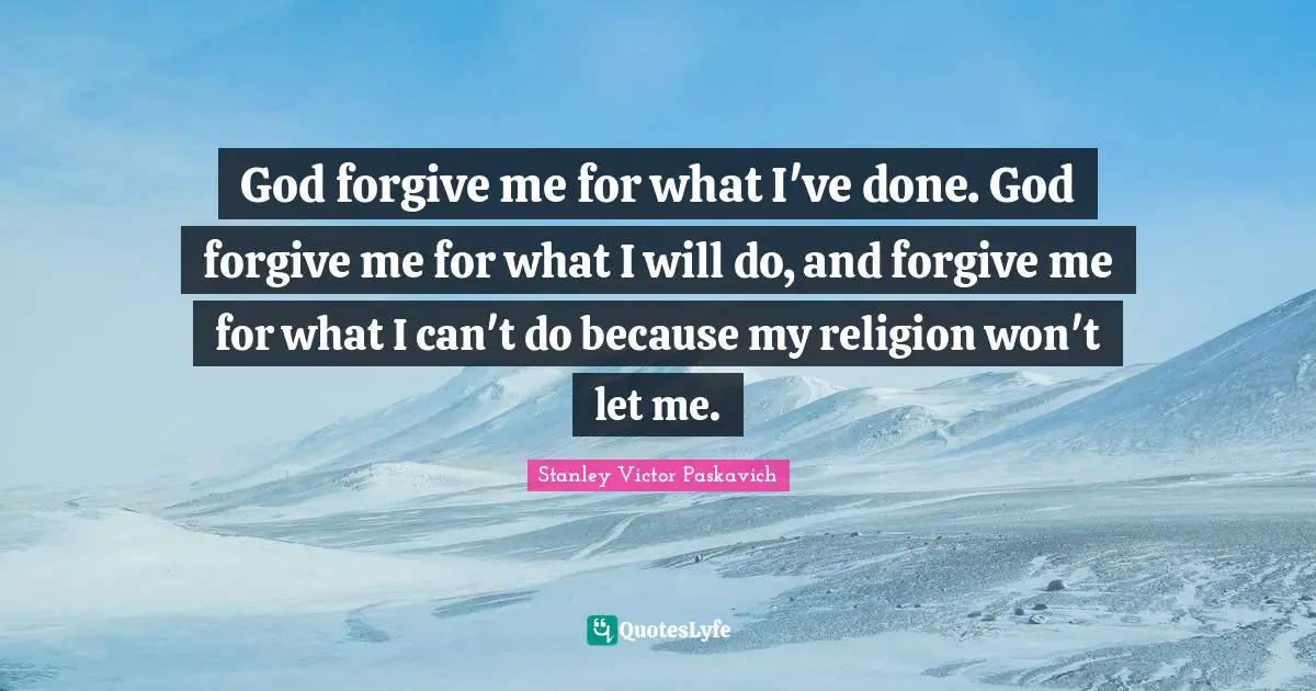 God forgive me for what I've done. God forgive me for what I will do, and forgive me for what I can't do because my religion won't let me.