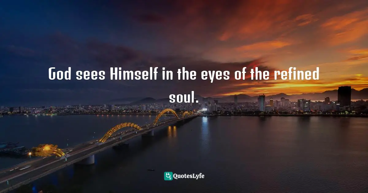 God sees Himself in the eyes of the refined soul.